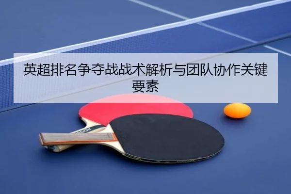 英超排名争夺战战术解析与团队协作关键要素